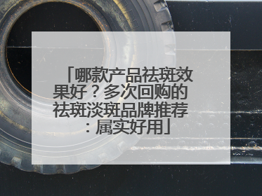 哪款产品祛斑效果好？多次回购的祛斑淡斑品牌推荐：属实好用