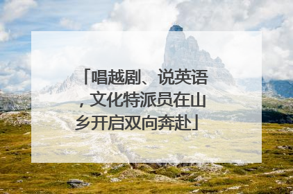 唱越剧、说英语，文化特派员在山乡开启双向奔赴