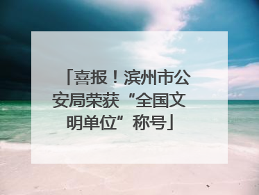 喜报！滨州市公安局荣获“全国文明单位”称号