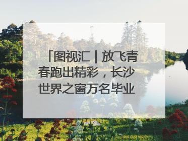 图视汇｜放飞青春跑出精彩，长沙世界之窗万名毕业生大趴举行