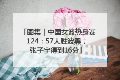 图集｜中国女篮热身赛124：57大胜波黑，张子宇得到16分
