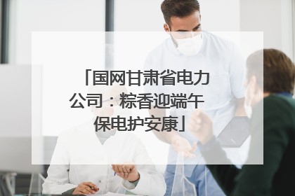 国网甘肃省电力公司：粽香迎端午 保电护安康