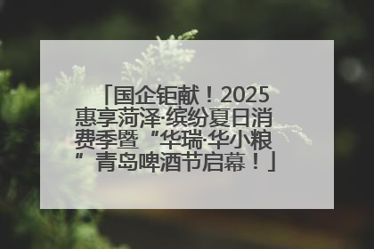 国企钜献！2025惠享菏泽·缤纷夏日消费季暨“华瑞·华小粮”青岛啤酒节启幕！