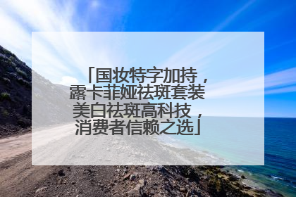 国妆特字加持，露卡菲娅祛斑套装美白祛斑高科技，消费者信赖之选