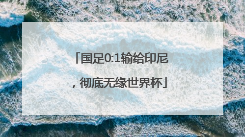国足0:1输给印尼，彻底无缘世界杯