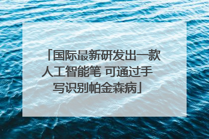 国际最新研发出一款人工智能笔 可通过手写识别帕金森病