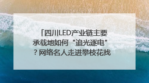 四川LED产业链主要承载地如何“追光逐电”？网络名人走进攀枝花找答案｜网络名人四川行