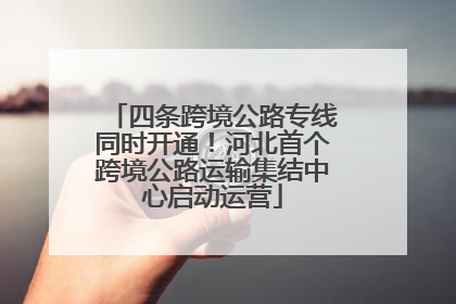 四条跨境公路专线同时开通！河北首个跨境公路运输集结中心启动运营
