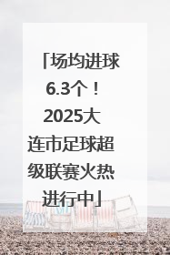 场均进球6.3个！2025大连市足球超级联赛火热进行中