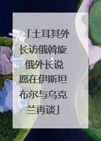 土耳其外长访俄斡旋 俄外长说愿在伊斯坦布尔与乌克兰再谈