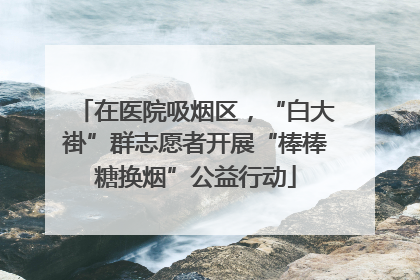 在医院吸烟区，“白大褂”群志愿者开展“棒棒糖换烟”公益行动