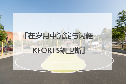 在岁月中沉淀与闪耀—KFORTS凯卫斯
