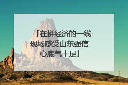 在拼经济的一线现场感受山东强信心底气十足