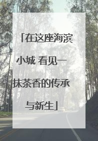 在这座海滨小城 看见一抹茶香的传承与新生