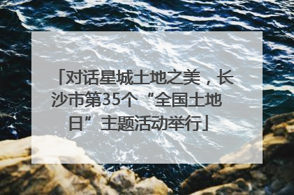 对话星城土地之美，长沙市第35个“全国土地日”主题活动举行