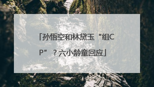 孙悟空和林黛玉“组CP”？六小龄童回应