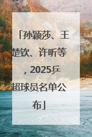 孙颖莎、王楚钦、许昕等，2025乒超球员名单公布