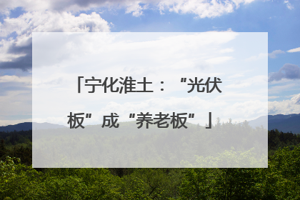 宁化淮土：“光伏板”成“养老板”