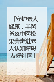 守护老人健康，羊爸爸&中医松果会走进老人认知障碍友好社区