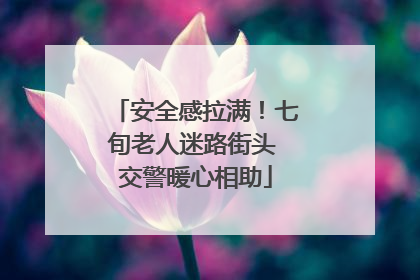 安全感拉满！七旬老人迷路街头 交警暖心相助