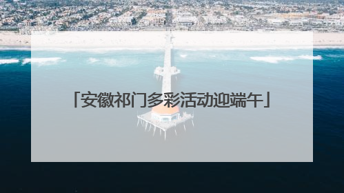 安徽祁门多彩活动迎端午