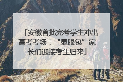 安徽首批完考学生冲出高考考场，“显眼包”家长们迎接考生归来