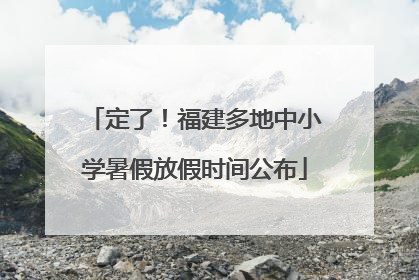 定了！福建多地中小学暑假放假时间公布