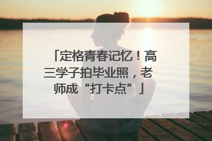 定格青春记忆！高三学子拍毕业照，老师成“打卡点”
