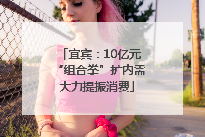 宜宾：10亿元“组合拳”扩内需 大力提振消费