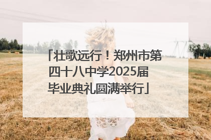 壮歌远行！郑州市第四十八中学2025届毕业典礼圆满举行