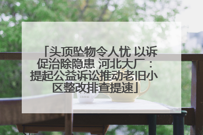 头顶坠物令人忧 以诉促治除隐患 河北大厂：提起公益诉讼推动老旧小区整改排查提速