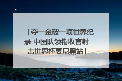 夺一金破一项世界纪录 中国队领衔收官射击世界杯慕尼黑站