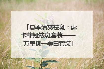 夏季清爽祛斑：露卡菲娅祛斑套装——万里挑一美白套装