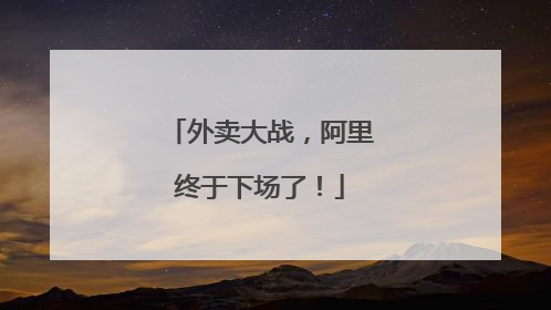 外卖大战，阿里终于下场了！