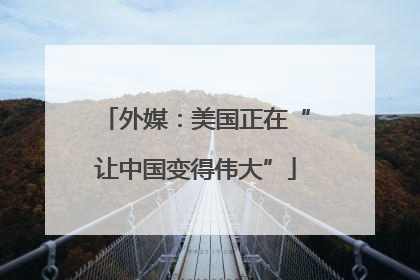 外媒：美国正在“让中国变得伟大”
