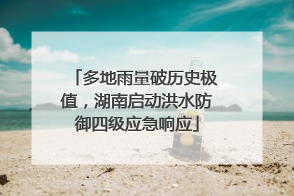 多地雨量破历史极值，湖南启动洪水防御四级应急响应