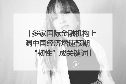 多家国际金融机构上调中国经济增速预期 “韧性”成关键词
