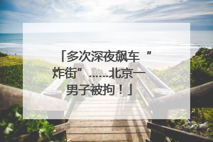 多次深夜飙车“炸街”……北京一男子被拘！