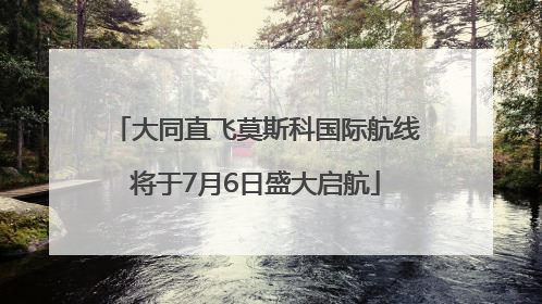 大同直飞莫斯科国际航线将于7月6日盛大启航