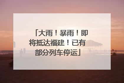 大雨！暴雨！即将抵达福建！已有部分列车停运