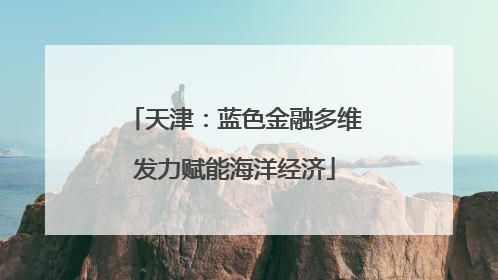 天津：蓝色金融多维发力赋能海洋经济