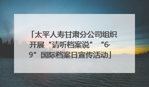 太平人寿甘肃分公司组织开展“请听档案说”“6·9”国际档案日宣传活动