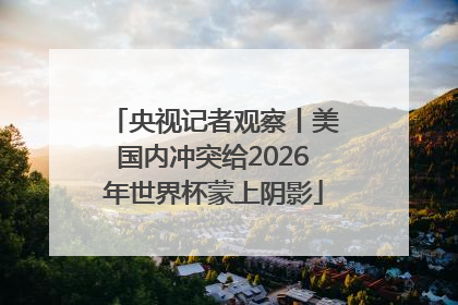 央视记者观察丨美国内冲突给2026年世界杯蒙上阴影