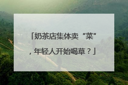 奶茶店集体卖“菜”，年轻人开始喝草？