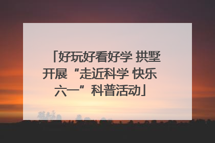 好玩好看好学 拱墅开展“走近科学 快乐六一”科普活动