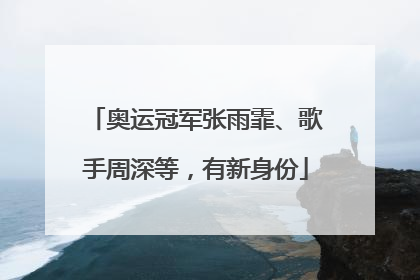 奥运冠军张雨霏、歌手周深等，有新身份
