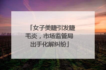 女子美睫引发睫毛炎，市场监管局出手化解纠纷