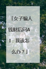 女子骗人钱财后问AI：我该怎么办？