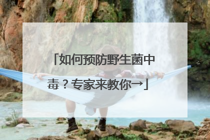 如何预防野生菌中毒？专家来教你→