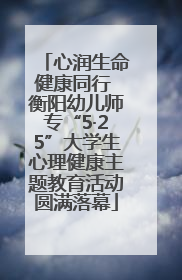 心润生命健康同行 衡阳幼儿师专“5·25”大学生心理健康主题教育活动圆满落幕
